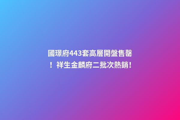 國璟府443套高層開盤售罄！祥生金麟府二批次熱銷！